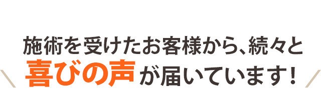 施術を受けたお客様から、続々と喜びの声が届いています！