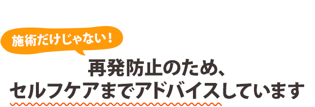 施術だけじゃない！ 再発防止のため、セルフケアまでアドバイスしています