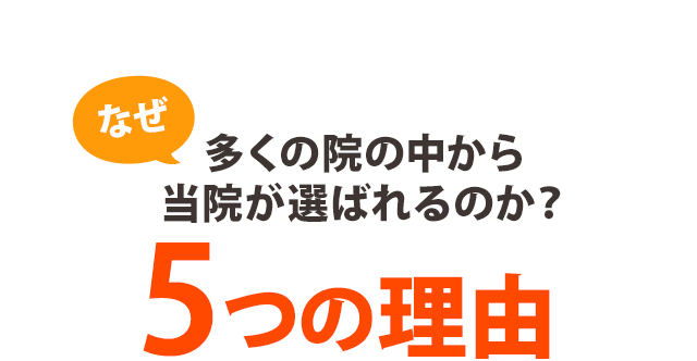 なぜ、多くの院の中から当院が選ばれるのか？ ５つの理由 